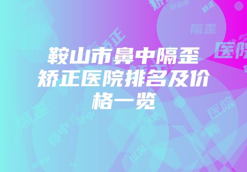 鞍山市鼻中隔歪矫正医院排名及价格一览