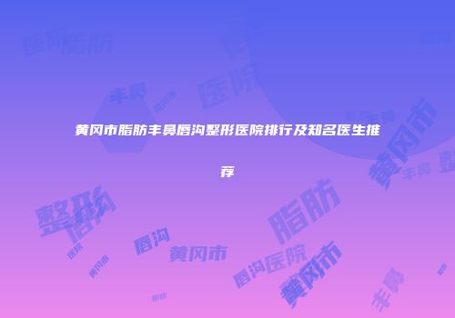 黄冈市脂肪丰鼻唇沟整形医院排行及知名医生推荐