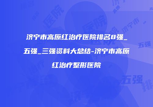 济宁市高原红治疗医院排名8强_五强_三强资料大总结-济宁市高原红治疗整形医院