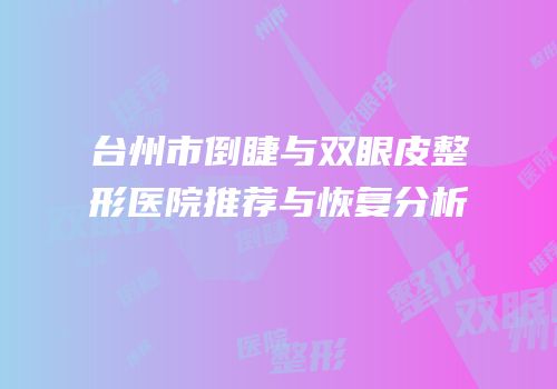 台州市倒睫与双眼皮整形医院推荐与恢复分析
