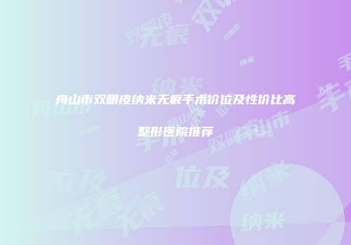 舟山市双眼皮纳米无痕手术价位及性价比高整形医院推荐