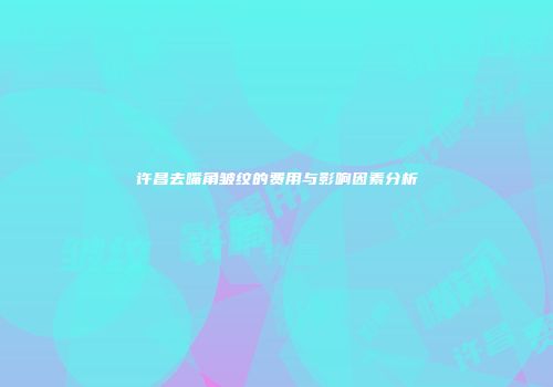 许昌去嘴角皱纹的费用与影响因素分析
