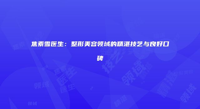 焦素雪医生：整形美容领域的精湛技艺与良好口碑