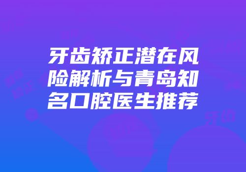 牙齿矫正潜在风险解析与青岛知名口腔医生推荐