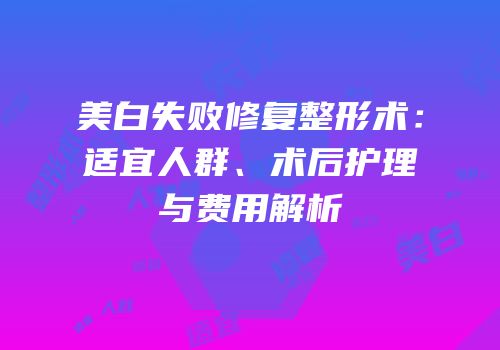 美白失败修复整形术：适宜人群、术后护理与费用解析
