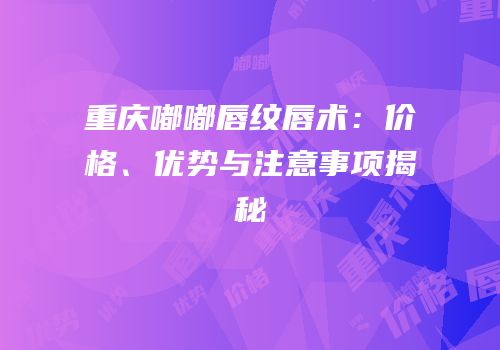 重庆嘟嘟唇纹唇术：价格、优势与注意事项揭秘