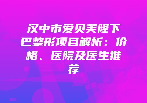 汉中市爱贝芙隆下巴整形项目解析：价格、医院及医生推荐