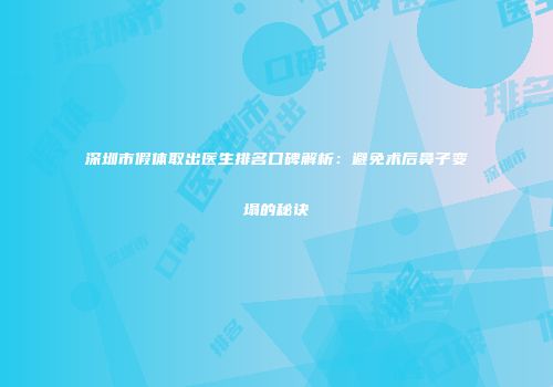 深圳市假体取出医生排名口碑解析：避免术后鼻子变塌的秘诀