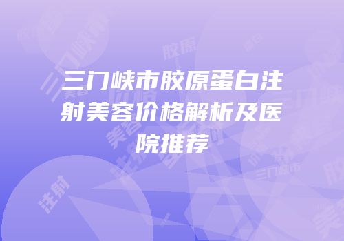 三门峡市胶原蛋白注射美容价格解析及医院推荐