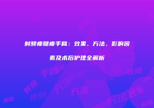 射频瘦腿瘦手臂：效果、方法、影响因素及术后护理全解析