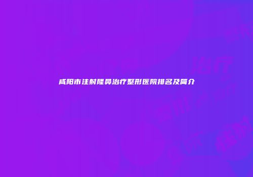 咸阳市注射隆鼻治疗整形医院排名及简介