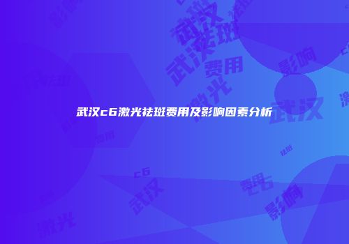 武汉c6激光祛斑费用及影响因素分析