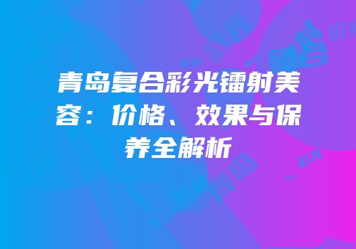青岛复合彩光镭射美容：价格、效果与保养全解析