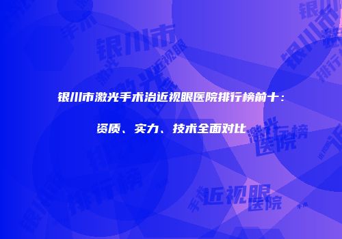 银川市激光手术治近视眼医院排行榜前十：资质、实力、技术全面对比