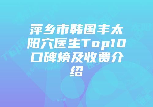 萍乡市韩国丰太阳穴医生Top10口碑榜及收费介绍