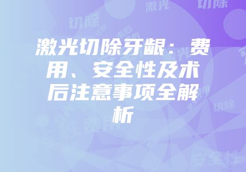 激光切除牙龈：费用、安全性及术后注意事项全解析