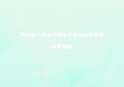 焦作市八毫米双眼皮手术价格及医院推荐指南