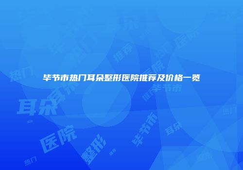 毕节市热门耳朵整形医院推荐及价格一览
