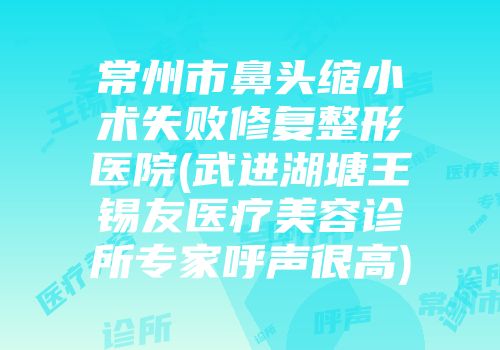 常州市鼻头缩小术失败修复整形医院(武进湖塘王锡友医疗美容诊所专家呼声很高)