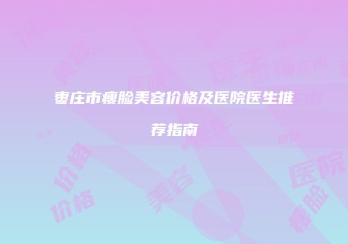 枣庄市瘦脸美容价格及医院医生推荐指南