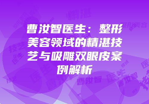 曹汝智医生：整形美容领域的精湛技艺与吸雕双眼皮案例解析