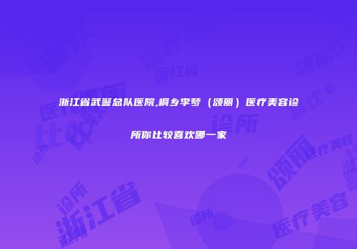 浙江省武警总队医院,桐乡李梦（颂丽）医疗美容诊所你比较喜欢哪一家