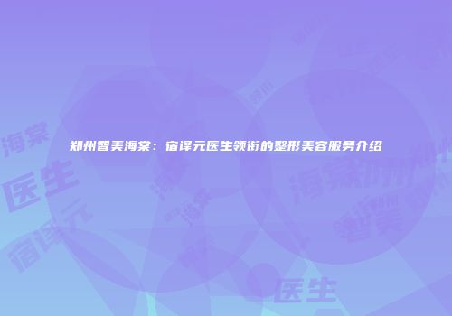 郑州智美海棠：宿译元医生领衔的整形美容服务介绍