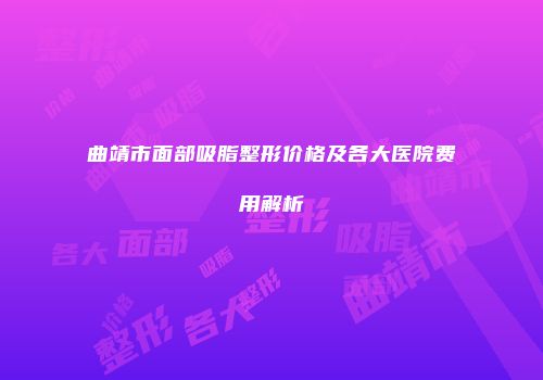 曲靖市面部吸脂整形价格及各大医院费用解析