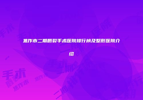 焦作市二期唇裂手术医院排行榜及整形医院介绍