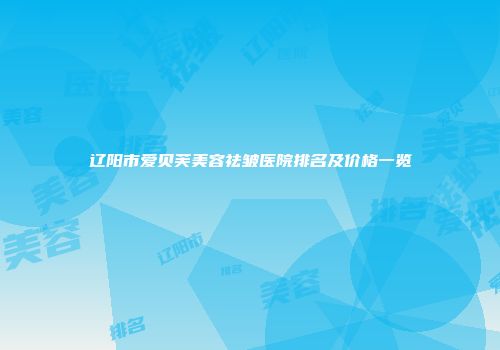 辽阳市爱贝芙美容祛皱医院排名及价格一览