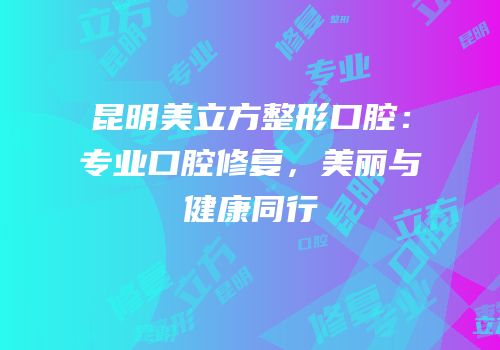 昆明美立方整形口腔：专业口腔修复，美丽与健康同行