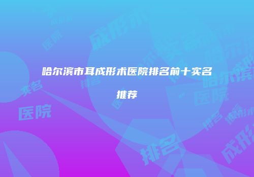 哈尔滨市耳成形术医院排名前十实名推荐
