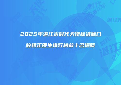 2025年湛江市时代天使标准版口腔矫正医生排行榜前十名揭晓