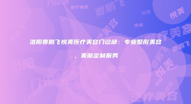 洛阳贾鹏飞悦美医疗美容门诊部：专业整形美容，美丽定制服务