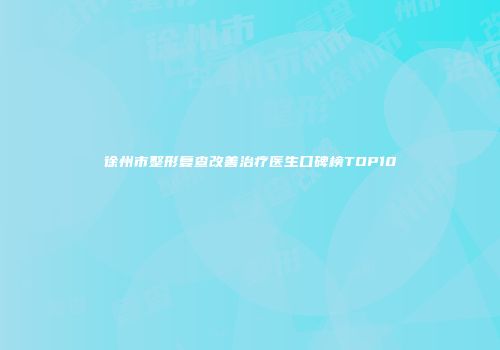 徐州市整形复查改善治疗医生口碑榜TOP10