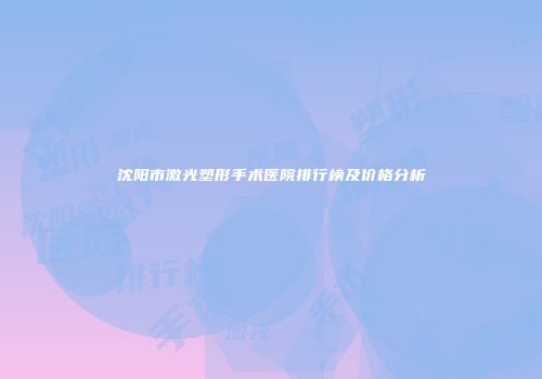 沈阳市激光塑形手术医院排行榜及价格分析