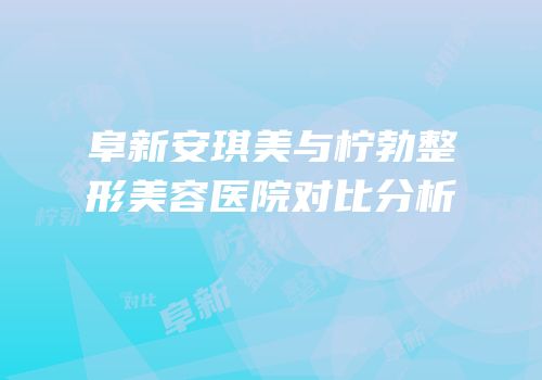 阜新安琪美与柠勃整形美容医院对比分析