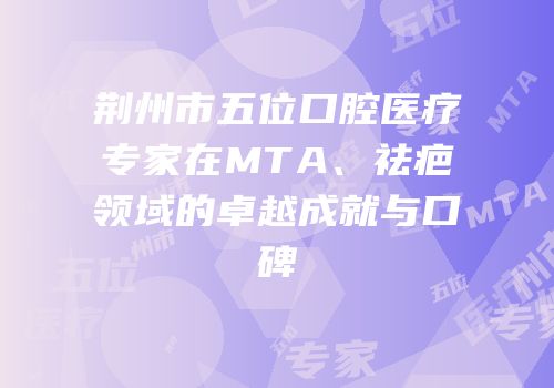 荆州市五位口腔医疗专家在MTA、祛疤领域的卓越成就与口碑
