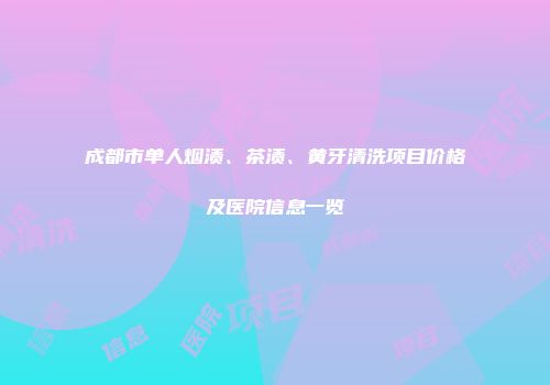 成都市单人烟渍、茶渍、黄牙清洗项目价格及医院信息一览