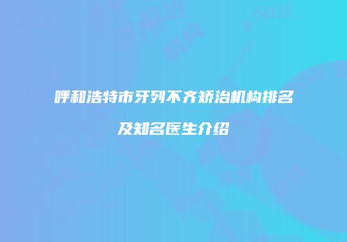 呼和浩特市牙列不齐矫治机构排名及知名医生介绍