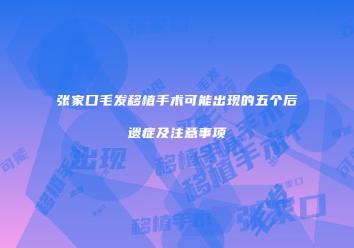 张家口毛发移植手术可能出现的五个后遗症及注意事项