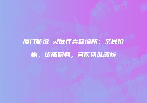 厦门新悦妡灵医疗美容诊所：亲民价格，优质服务，名医团队解析