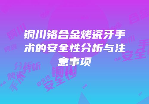铜川铬合金烤瓷牙手术的安全性分析与注意事项