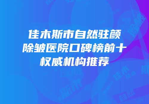 佳木斯市自然驻颜除皱医院口碑榜前十权威机构推荐