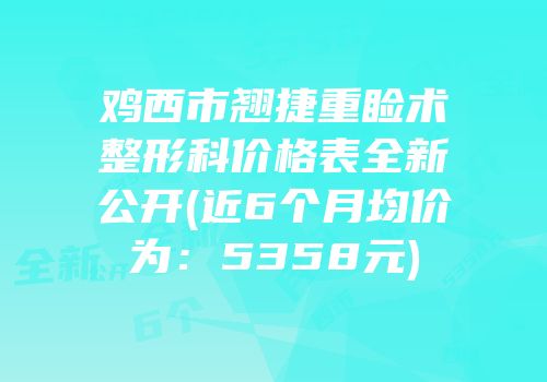 鸡西市翘捷重睑术整形科价格表全新公开(近6个月均价为：5358元)