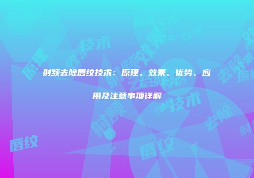 射频去除唇纹技术：原理、效果、优势、应用及注意事项详解