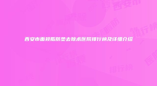 西安市面颊脂肪垫去除术医院排行榜及详细介绍