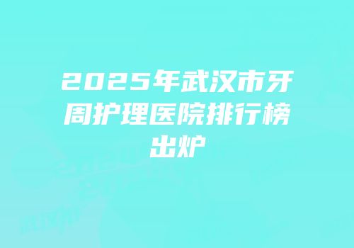 2025年武汉市牙周护理医院排行榜出炉