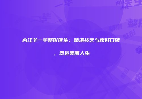 内江羊一华整形医生：精湛技艺与良好口碑，塑造美丽人生