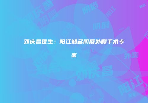 邓庆昌医生：阳江知名阴唇外翻手术专家